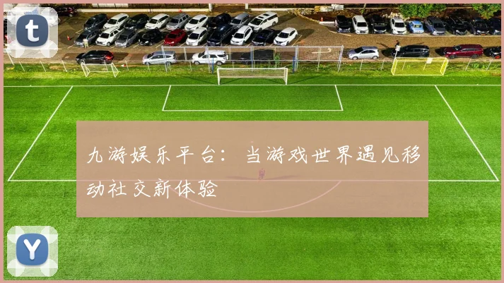 九游娱乐平台：当游戏世界遇见移动社交新体验