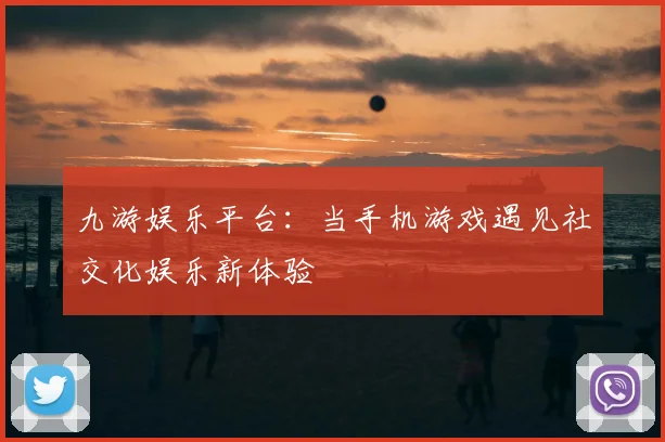 九游娱乐平台：当手机游戏遇见社交化娱乐新体验
