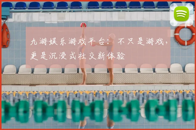 九游娱乐游戏平台：不只是游戏，更是沉浸式社交新体验