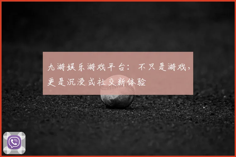 九游娱乐游戏平台：不只是游戏，更是沉浸式社交新体验