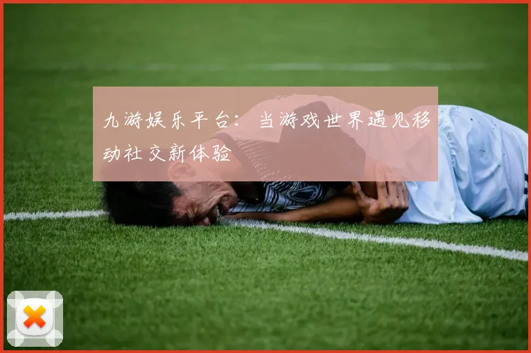 九游娱乐平台：当游戏世界遇见移动社交新体验