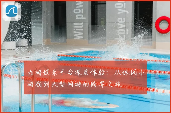 九游娱乐平台深度体验：从休闲小游戏到大型网游的跨界之旅