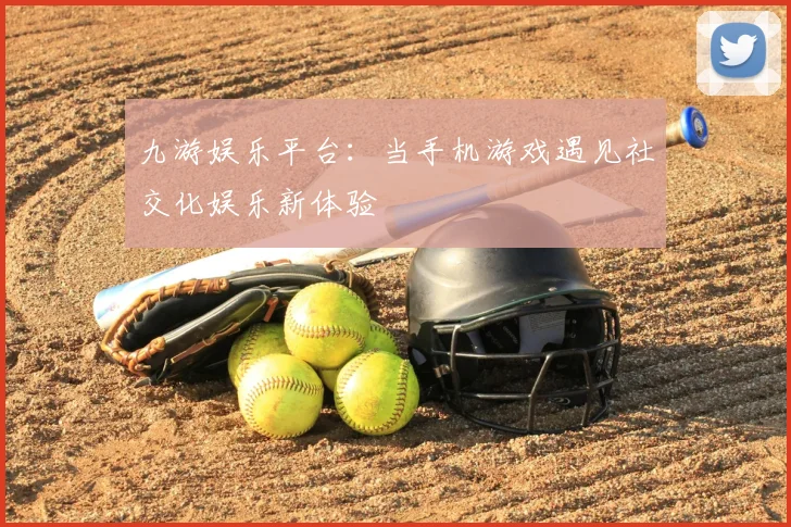 九游娱乐平台：当手机游戏遇见社交化娱乐新体验