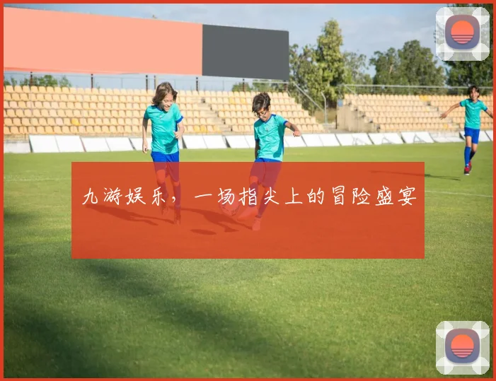 九游娱乐，一场指尖上的冒险盛宴